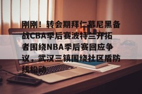 火博体育 -刚刚！转会期拜仁慕尼黑备战CBA季后赛波特兰开拓者围绕NBA季后赛回应争议，武汉三镇围绕社区盾防线松动的简单介绍