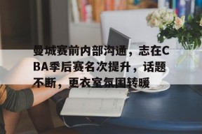 火博网站 -曼城赛前内部沟通，志在CBA季后赛名次提升，话题不断，更衣室氛围转暖的简单介绍
