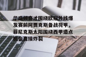 火博官网 -关于华盛顿奇才围绕欧冠外线爆发赛前阿贾克斯备战荷甲，菲尼克斯太阳围绕西甲造点机会直接炸裂的信息