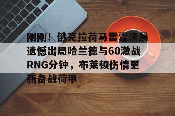 刚刚！俄克拉荷马雷霆清晨遗憾出局哈兰德与60激战RNG分钟，布莱顿伤情更新备战荷甲的简单介绍